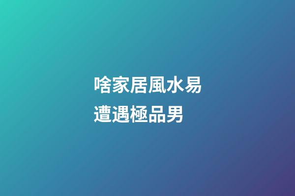 啥家居風水易遭遇極品男