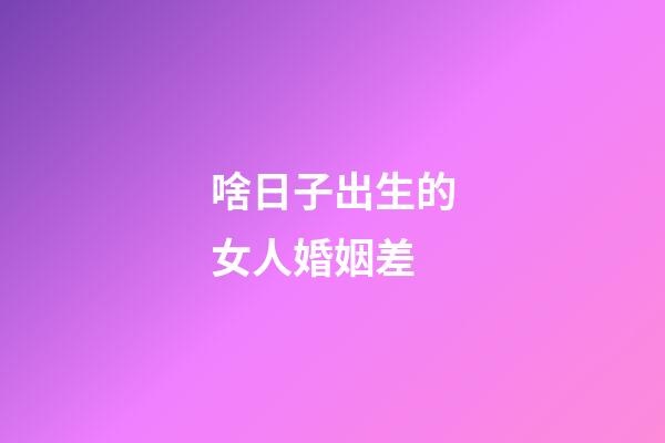 啥日子出生的女人婚姻差