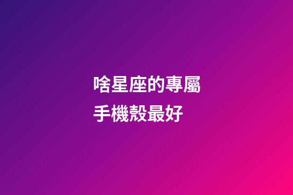 啥星座的專屬手機殼最好-第1張-星座運勢-玄機派