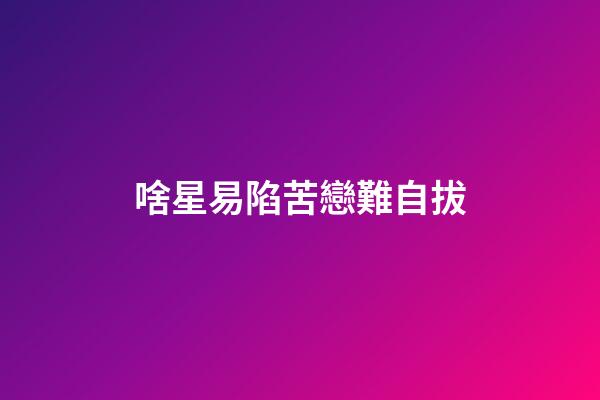 啥星易陷苦戀難自拔