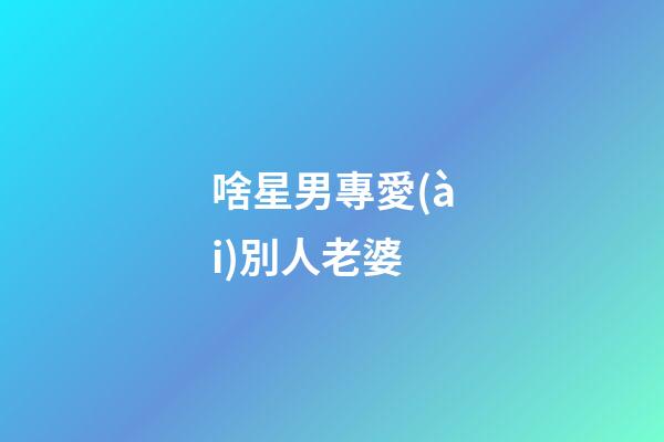 啥星男專愛(ài)別人老婆