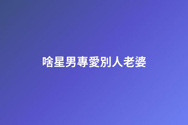 啥星男專愛別人老婆