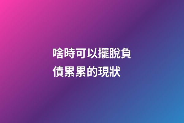 啥時可以擺脫負債累累的現狀