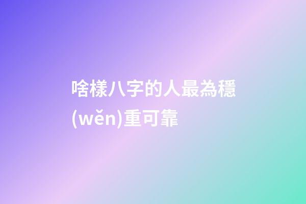啥樣八字的人最為穩(wěn)重可靠