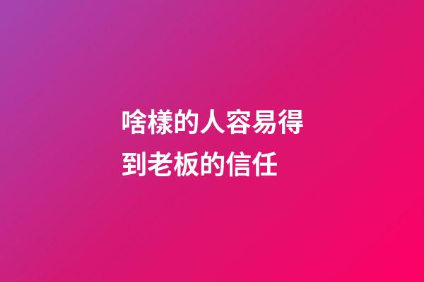 啥樣的人容易得到老板的信任