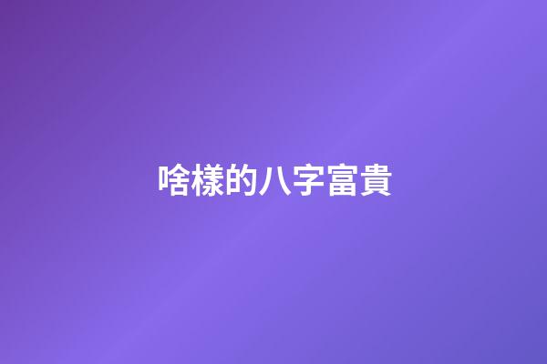 啥樣的八字富貴