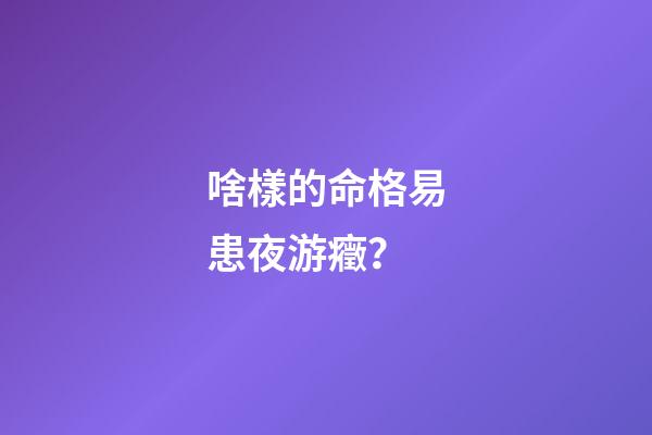 啥樣的命格易患夜游癥？