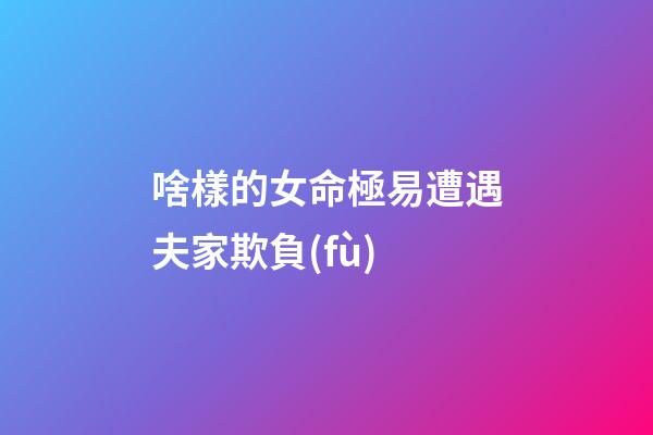 啥樣的女命極易遭遇夫家欺負(fù)