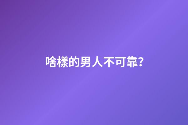 啥樣的男人不可靠？