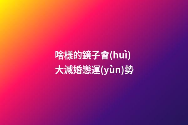 啥樣的鏡子會(huì)大減婚戀運(yùn)勢