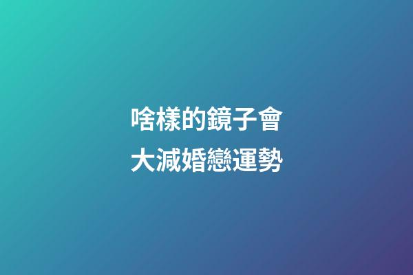 啥樣的鏡子會大減婚戀運勢