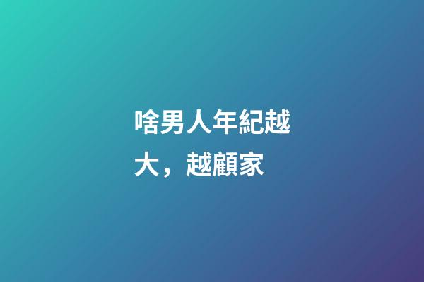 啥男人年紀越大，越顧家