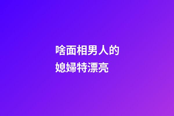 啥面相男人的媳婦特漂亮