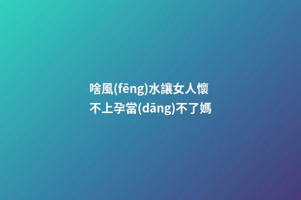 啥風(fēng)水讓女人懷不上孕當(dāng)不了媽