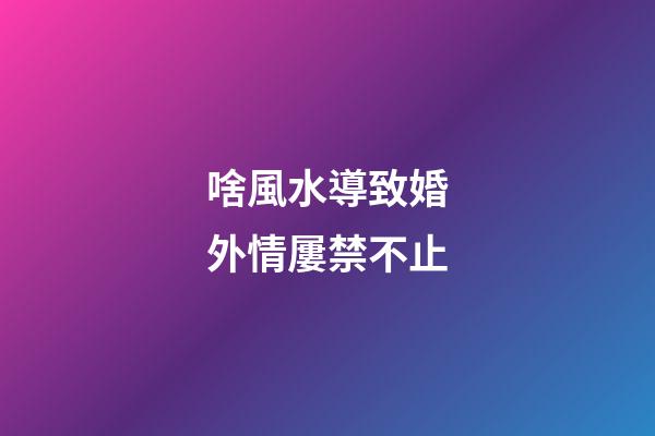 啥風水導致婚外情屢禁不止