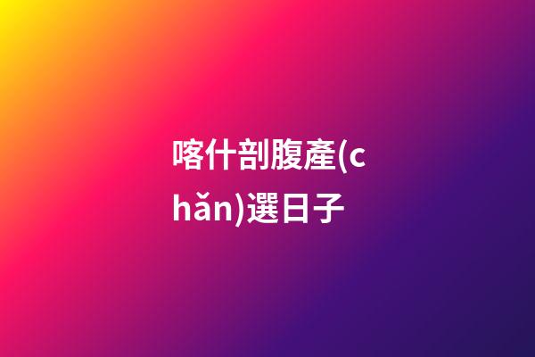 喀什剖腹產(chǎn)選日子