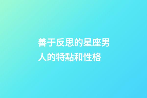 善于反思的星座男人的特點和性格-第1張-星座運勢-玄機派