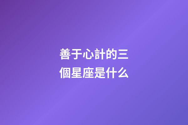善于心計的三個星座是什么-第1張-星座運勢-玄機派