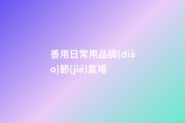 善用日常用品調(diào)節(jié)氣場