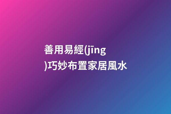 善用易經(jīng)巧妙布置家居風水
