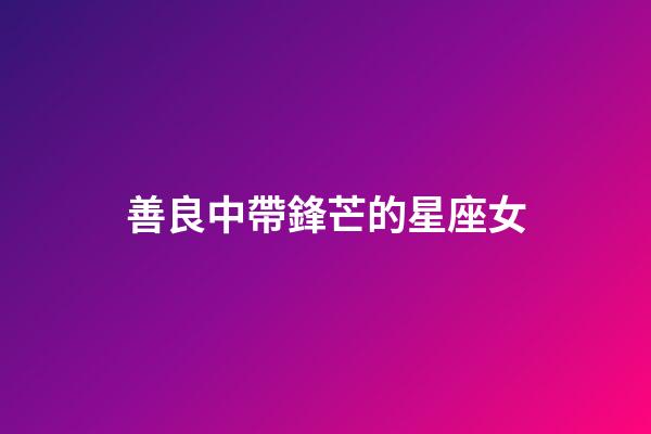 善良中帶鋒芒的星座女-第1張-星座運(yùn)勢(shì)-玄機(jī)派