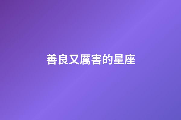 善良又厲害的星座-第1張-星座運勢-玄機派