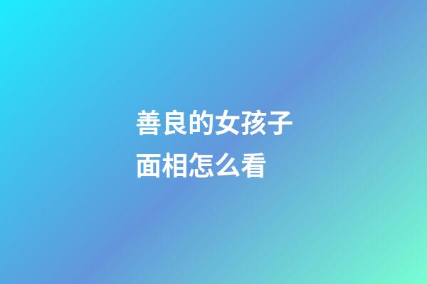 善良的女孩子面相怎么看