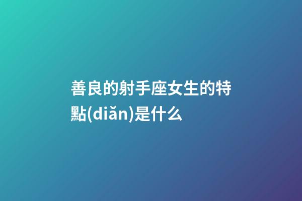 善良的射手座女生的特點(diǎn)是什么-第1張-星座運(yùn)勢-玄機(jī)派