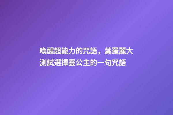 喚醒超能力的咒語，葉羅麗大測試選擇靈公主的一句咒語