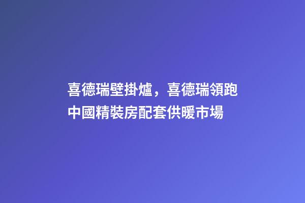 喜德瑞壁掛爐，喜德瑞領跑中國精裝房配套供暖市場-第1張-觀點-玄機派