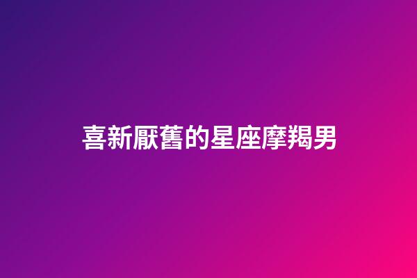 喜新厭舊的星座摩羯男-第1張-星座運勢-玄機派