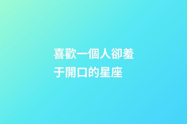 喜歡一個人卻羞于開口的星座-第1張-星座運勢-玄機派
