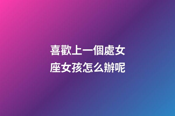 喜歡上一個處女座女孩怎么辦呢-第1張-星座運勢-玄機派