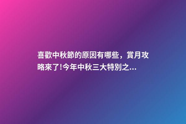 喜歡中秋節的原因有哪些，賞月攻略來了!今年中秋三大特別之處你都知道嗎-第1張-觀點-玄機派