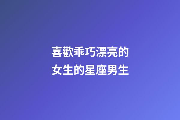 喜歡乖巧漂亮的女生的星座男生-第1張-星座運勢-玄機派
