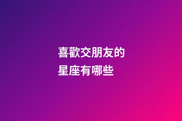 喜歡交朋友的星座有哪些-第1張-星座運勢-玄機派