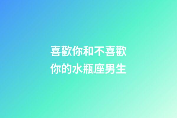 喜歡你和不喜歡你的水瓶座男生-第1張-星座運勢-玄機派