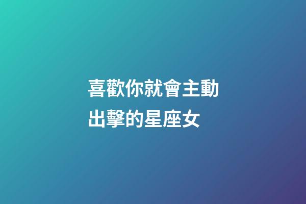 喜歡你就會主動出擊的星座女-第1張-星座運勢-玄機派