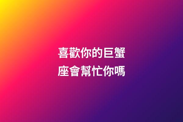 喜歡你的巨蟹座會幫忙你嗎-第1張-星座運勢-玄機派