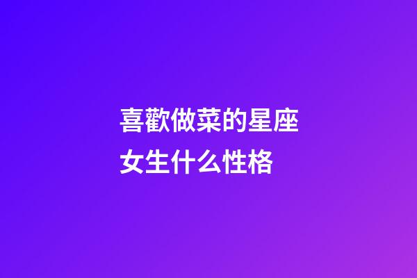 喜歡做菜的星座女生什么性格-第1張-星座運勢-玄機派
