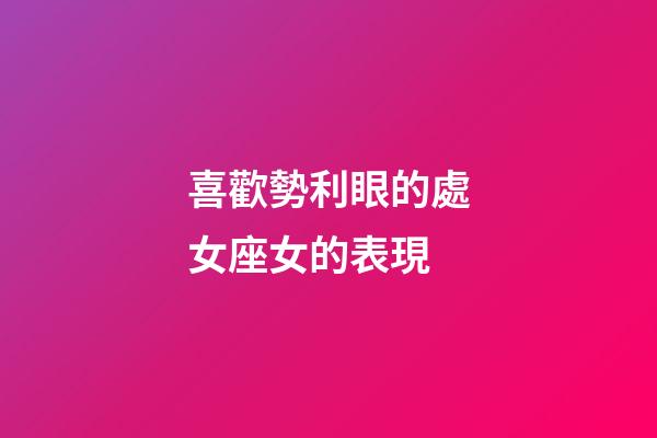 喜歡勢利眼的處女座女的表現-第1張-星座運勢-玄機派