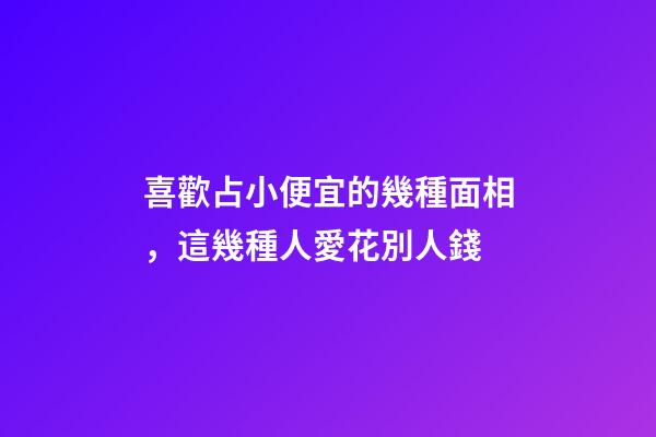 喜歡占小便宜的幾種面相，這幾種人愛花別人錢