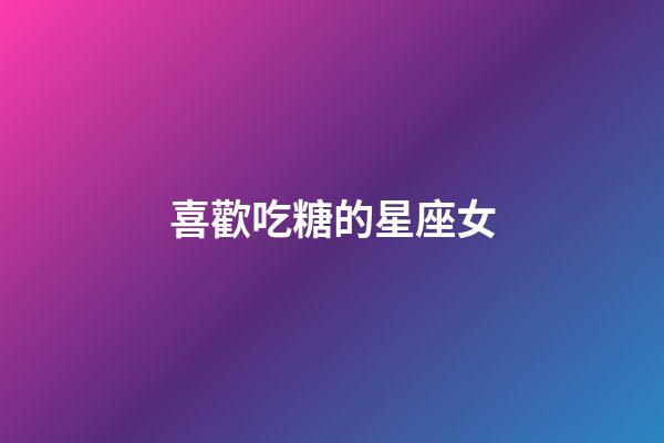喜歡吃糖的星座女-第1張-星座運勢-玄機派