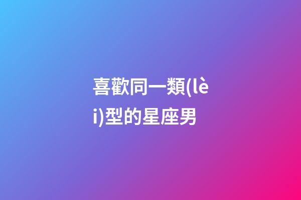 喜歡同一類(lèi)型的星座男-第1張-星座運(yùn)勢(shì)-玄機(jī)派