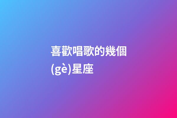喜歡唱歌的幾個(gè)星座-第1張-星座運(yùn)勢-玄機(jī)派
