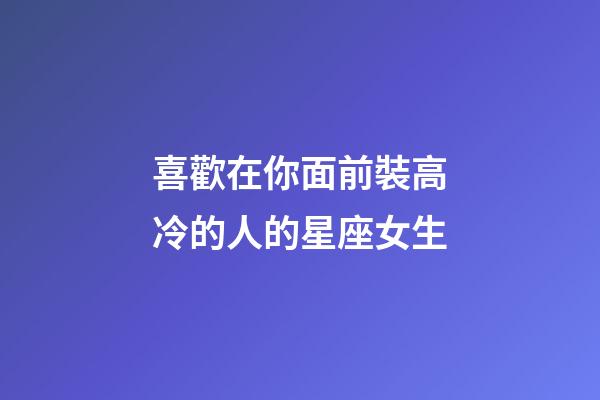 喜歡在你面前裝高冷的人的星座女生-第1張-星座運勢-玄機派