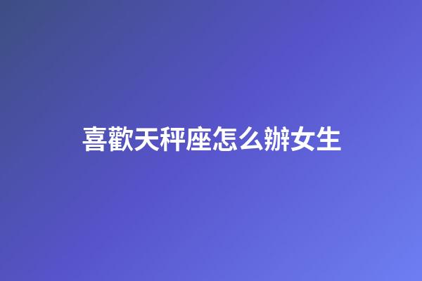 喜歡天秤座怎么辦女生-第1張-星座運勢-玄機派
