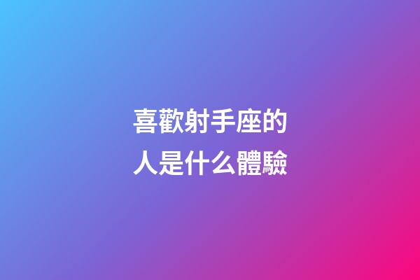 喜歡射手座的人是什么體驗-第1張-星座運勢-玄機派