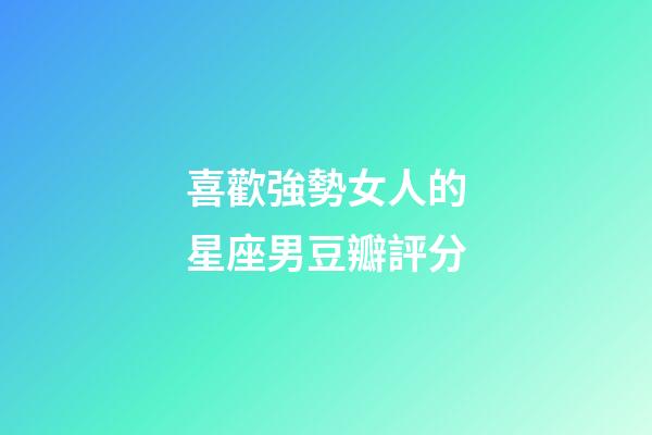 喜歡強勢女人的星座男豆瓣評分-第1張-星座運勢-玄機派
