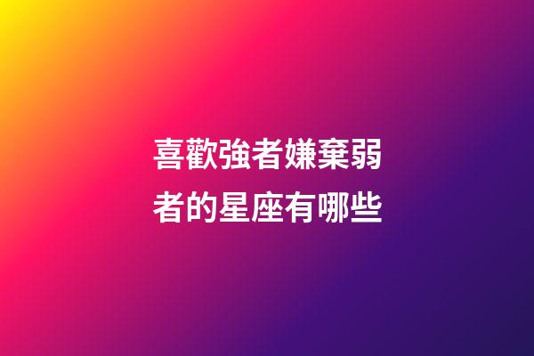 喜歡強者嫌棄弱者的星座有哪些-第1張-星座運勢-玄機派